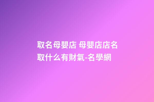 取名母嬰店 母嬰店店名取什么有財氣-名學網-第1張-店鋪起名-玄機派